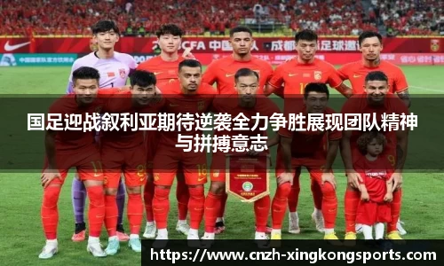 国足迎战叙利亚期待逆袭全力争胜展现团队精神与拼搏意志